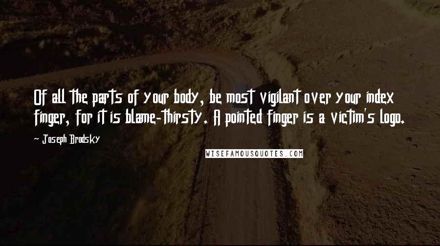 Joseph Brodsky Quotes: Of all the parts of your body, be most vigilant over your index finger, for it is blame-thirsty. A pointed finger is a victim's logo.