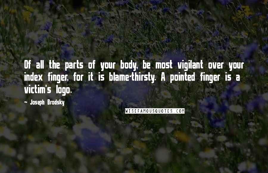 Joseph Brodsky Quotes: Of all the parts of your body, be most vigilant over your index finger, for it is blame-thirsty. A pointed finger is a victim's logo.