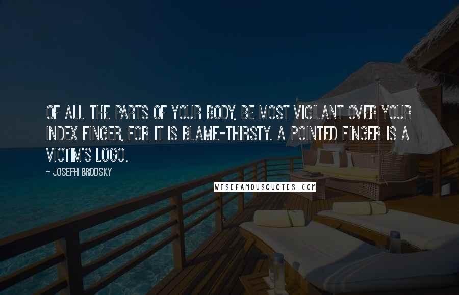 Joseph Brodsky Quotes: Of all the parts of your body, be most vigilant over your index finger, for it is blame-thirsty. A pointed finger is a victim's logo.