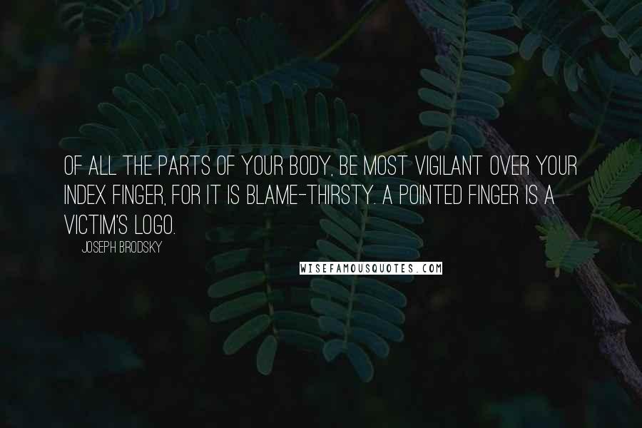Joseph Brodsky Quotes: Of all the parts of your body, be most vigilant over your index finger, for it is blame-thirsty. A pointed finger is a victim's logo.