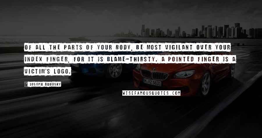 Joseph Brodsky Quotes: Of all the parts of your body, be most vigilant over your index finger, for it is blame-thirsty. A pointed finger is a victim's logo.