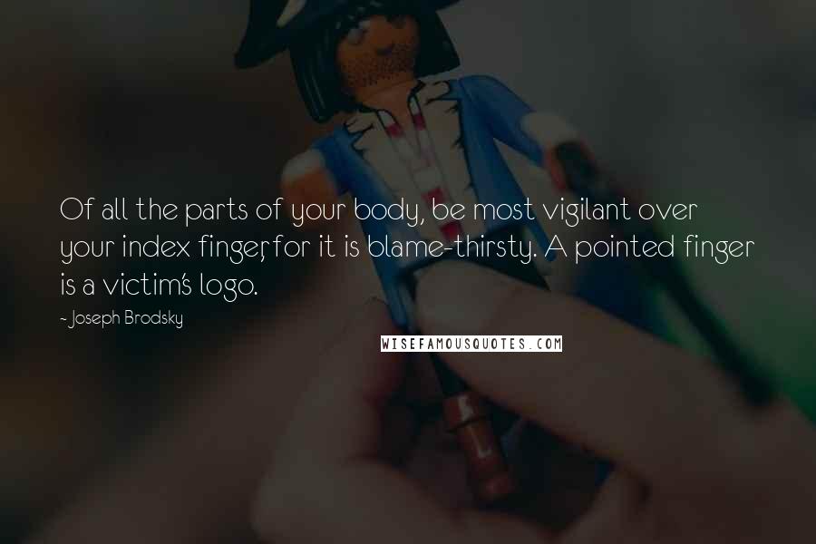 Joseph Brodsky Quotes: Of all the parts of your body, be most vigilant over your index finger, for it is blame-thirsty. A pointed finger is a victim's logo.