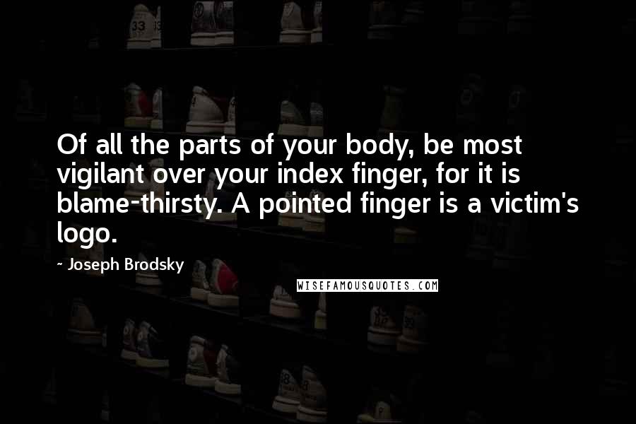 Joseph Brodsky Quotes: Of all the parts of your body, be most vigilant over your index finger, for it is blame-thirsty. A pointed finger is a victim's logo.