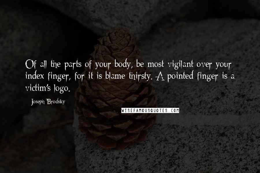 Joseph Brodsky Quotes: Of all the parts of your body, be most vigilant over your index finger, for it is blame-thirsty. A pointed finger is a victim's logo.