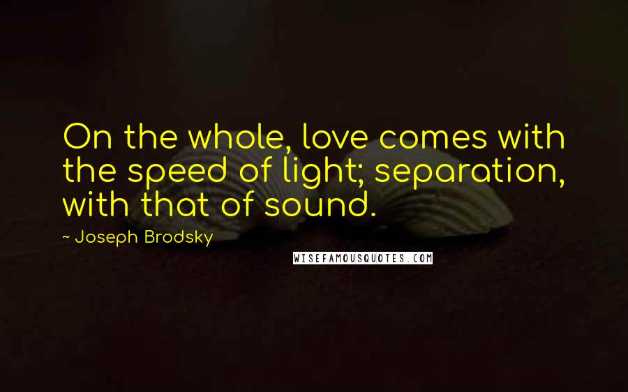 Joseph Brodsky Quotes: On the whole, love comes with the speed of light; separation, with that of sound.