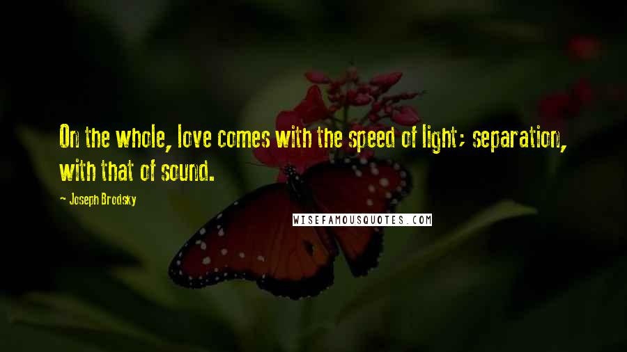 Joseph Brodsky Quotes: On the whole, love comes with the speed of light; separation, with that of sound.