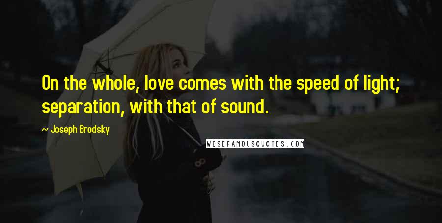 Joseph Brodsky Quotes: On the whole, love comes with the speed of light; separation, with that of sound.