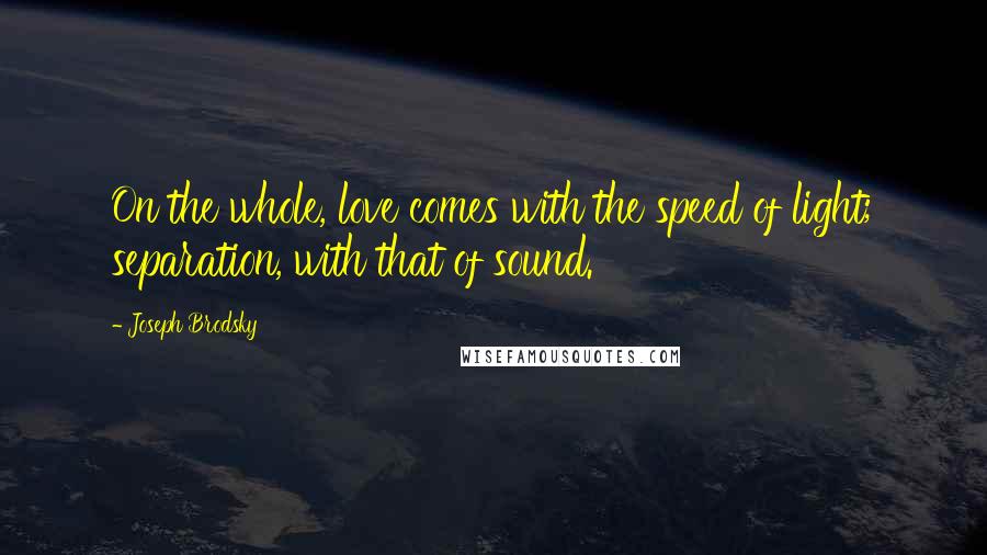 Joseph Brodsky Quotes: On the whole, love comes with the speed of light; separation, with that of sound.