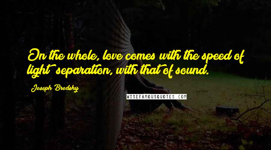 Joseph Brodsky Quotes: On the whole, love comes with the speed of light; separation, with that of sound.