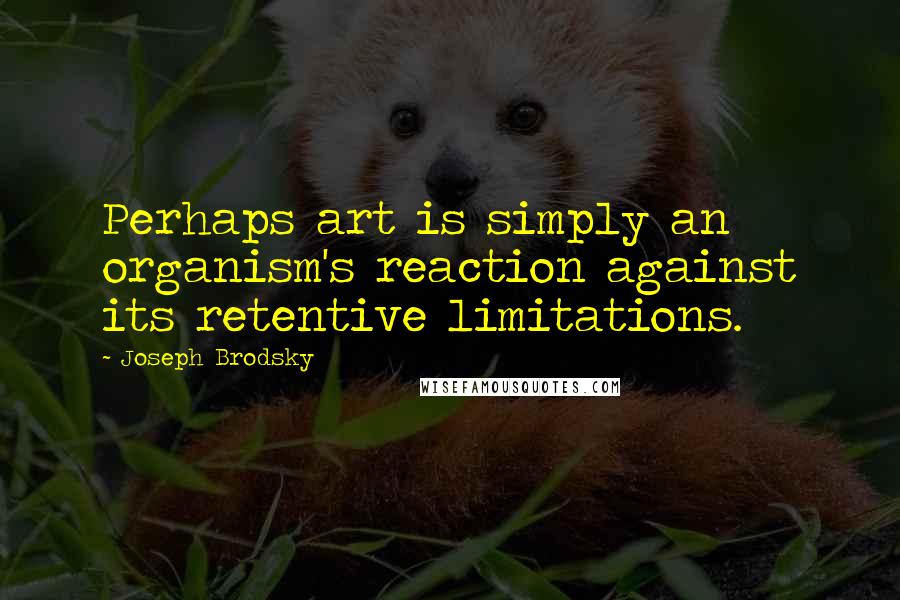 Joseph Brodsky Quotes: Perhaps art is simply an organism's reaction against its retentive limitations.