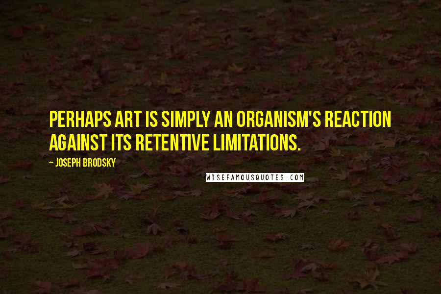 Joseph Brodsky Quotes: Perhaps art is simply an organism's reaction against its retentive limitations.