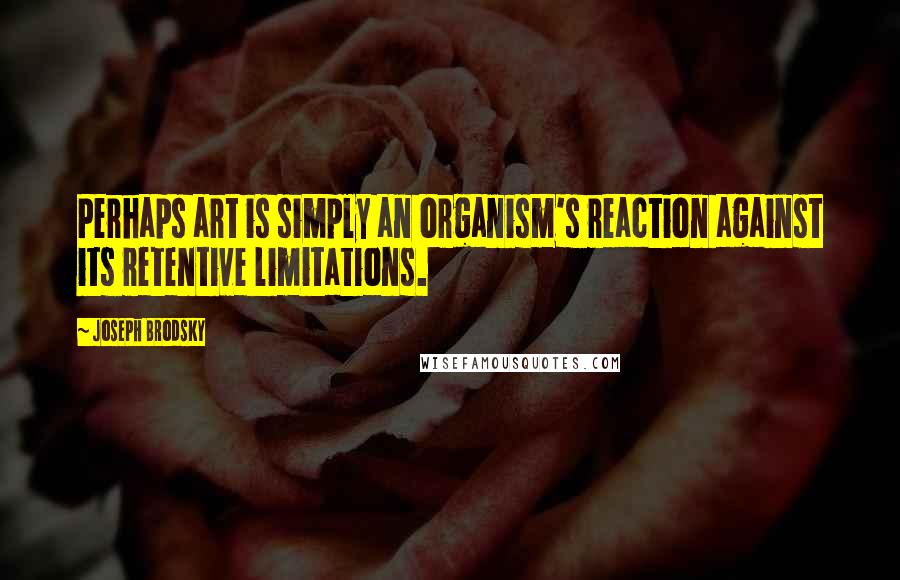 Joseph Brodsky Quotes: Perhaps art is simply an organism's reaction against its retentive limitations.