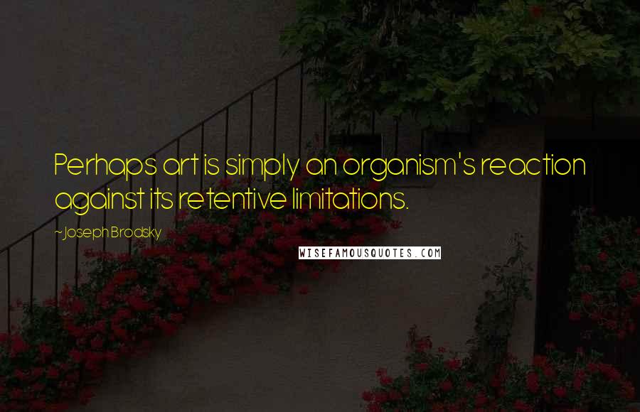 Joseph Brodsky Quotes: Perhaps art is simply an organism's reaction against its retentive limitations.
