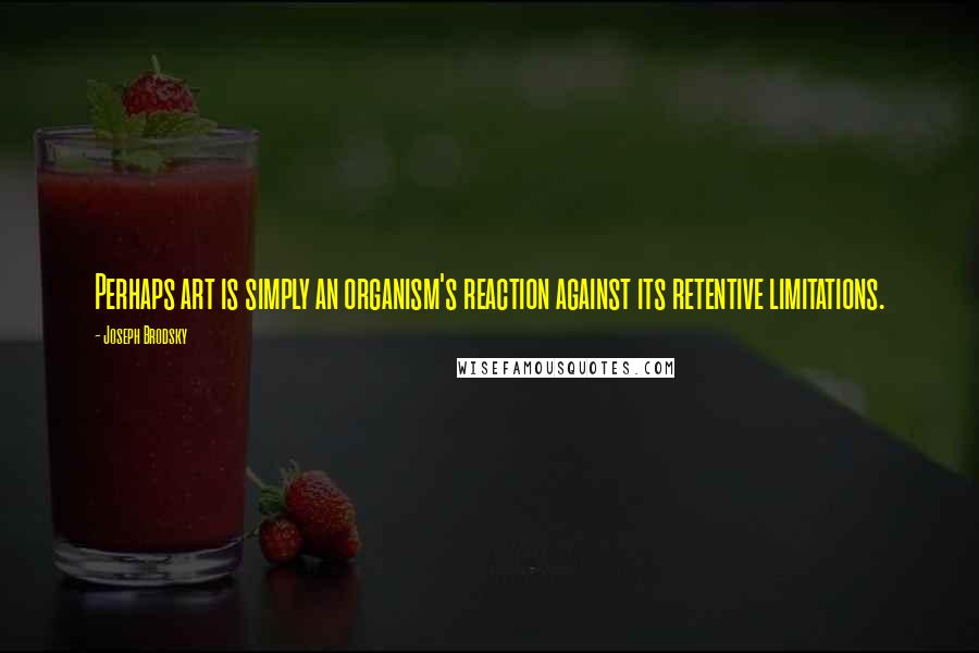 Joseph Brodsky Quotes: Perhaps art is simply an organism's reaction against its retentive limitations.