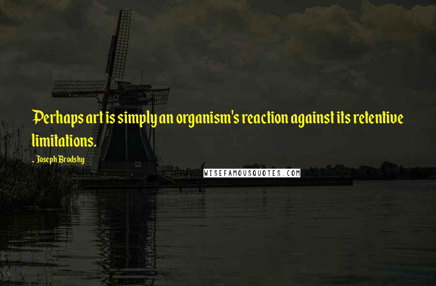Joseph Brodsky Quotes: Perhaps art is simply an organism's reaction against its retentive limitations.