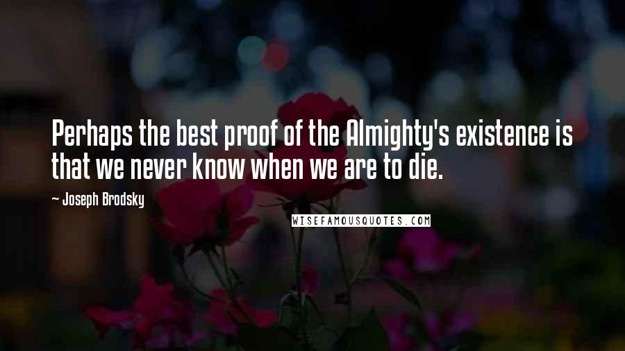 Joseph Brodsky Quotes: Perhaps the best proof of the Almighty's existence is that we never know when we are to die.