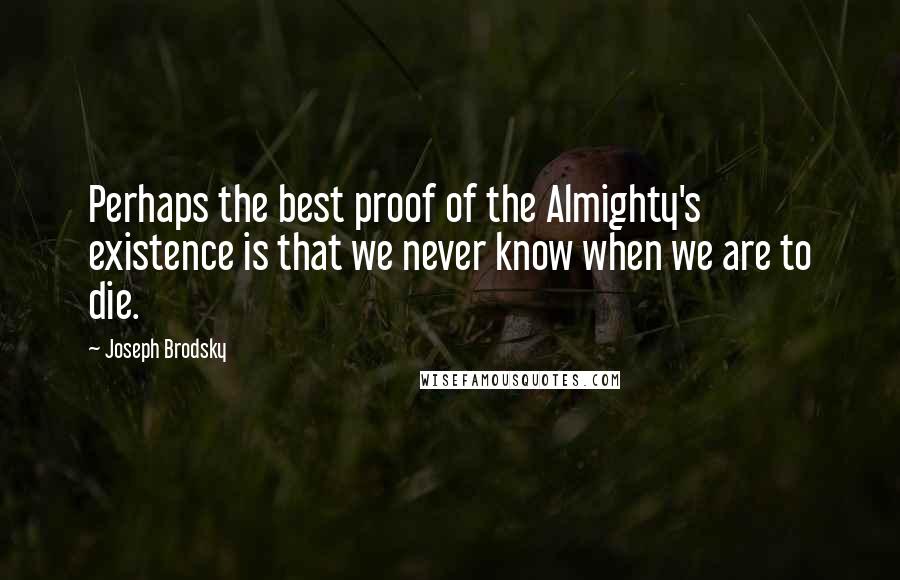 Joseph Brodsky Quotes: Perhaps the best proof of the Almighty's existence is that we never know when we are to die.