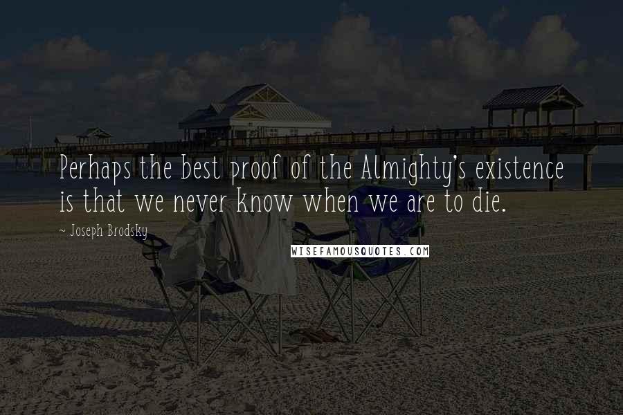 Joseph Brodsky Quotes: Perhaps the best proof of the Almighty's existence is that we never know when we are to die.
