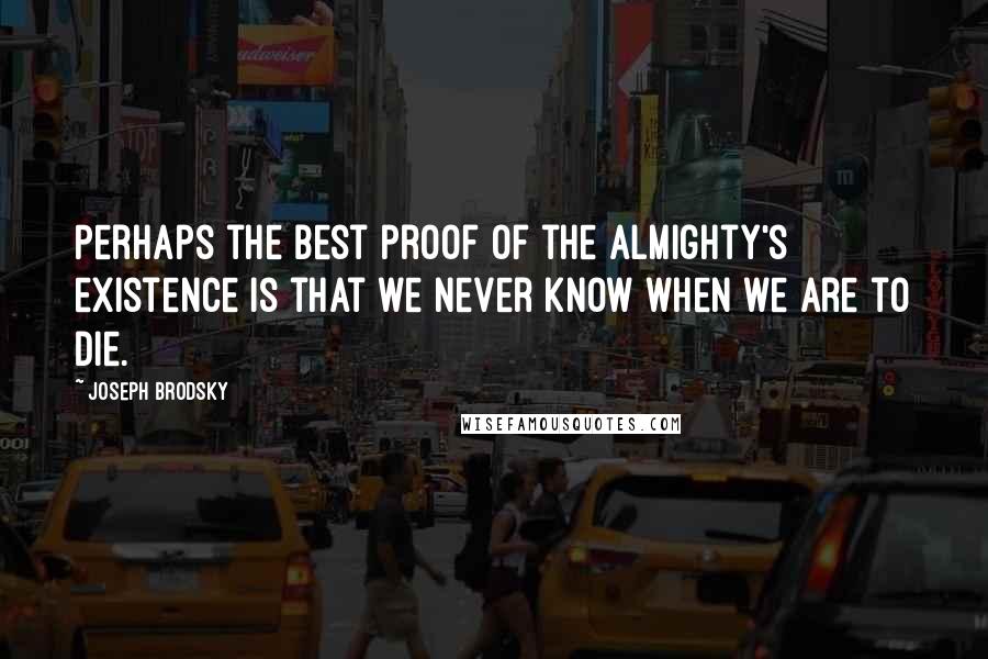 Joseph Brodsky Quotes: Perhaps the best proof of the Almighty's existence is that we never know when we are to die.