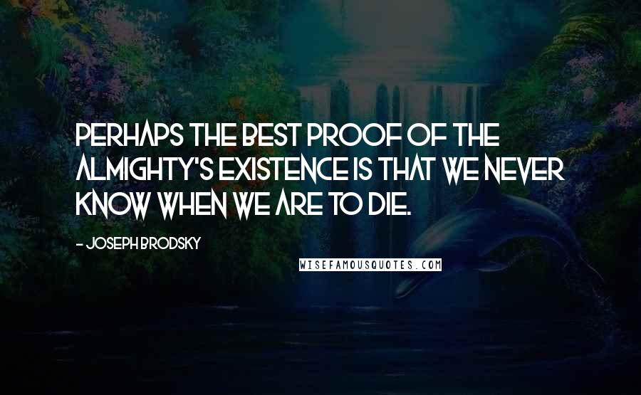 Joseph Brodsky Quotes: Perhaps the best proof of the Almighty's existence is that we never know when we are to die.