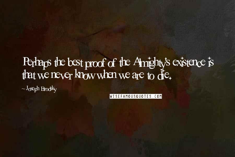 Joseph Brodsky Quotes: Perhaps the best proof of the Almighty's existence is that we never know when we are to die.