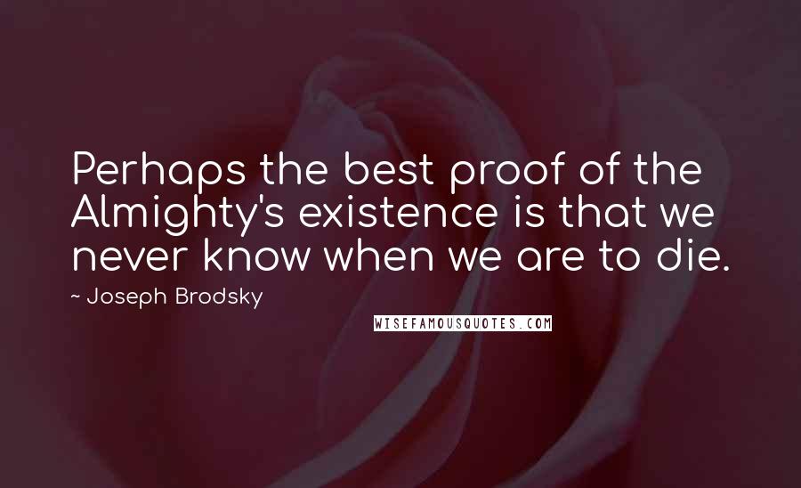 Joseph Brodsky Quotes: Perhaps the best proof of the Almighty's existence is that we never know when we are to die.