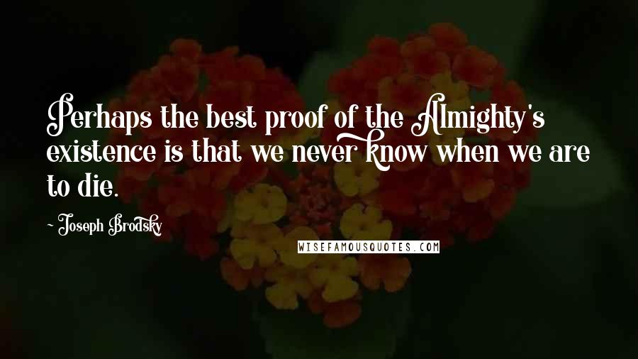 Joseph Brodsky Quotes: Perhaps the best proof of the Almighty's existence is that we never know when we are to die.