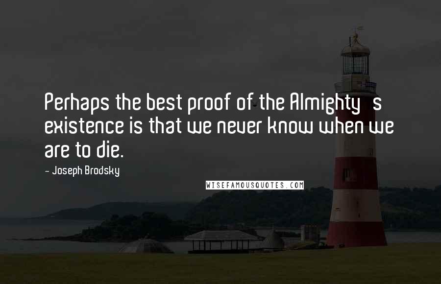 Joseph Brodsky Quotes: Perhaps the best proof of the Almighty's existence is that we never know when we are to die.