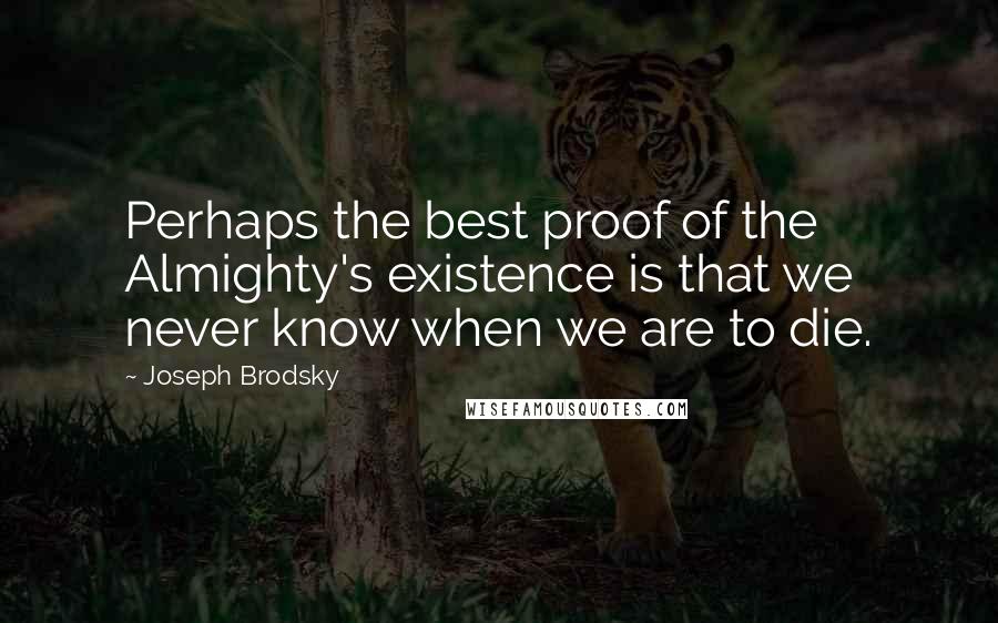 Joseph Brodsky Quotes: Perhaps the best proof of the Almighty's existence is that we never know when we are to die.