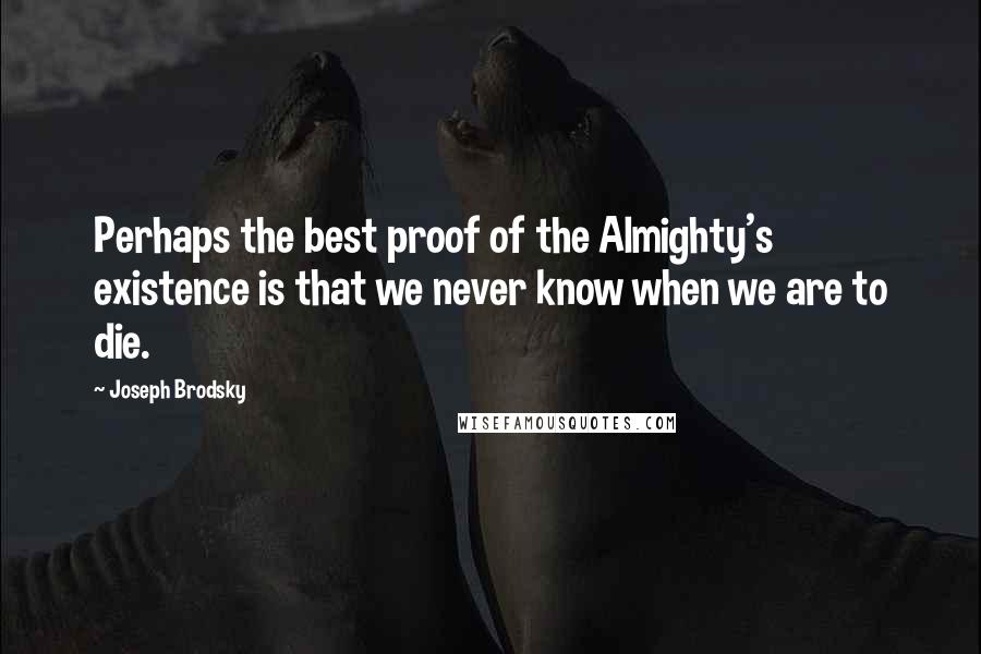 Joseph Brodsky Quotes: Perhaps the best proof of the Almighty's existence is that we never know when we are to die.