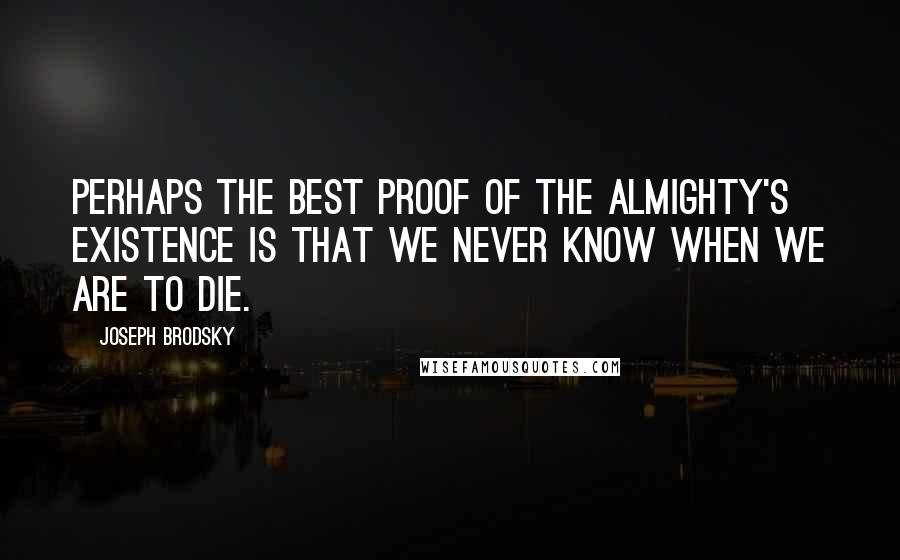 Joseph Brodsky Quotes: Perhaps the best proof of the Almighty's existence is that we never know when we are to die.