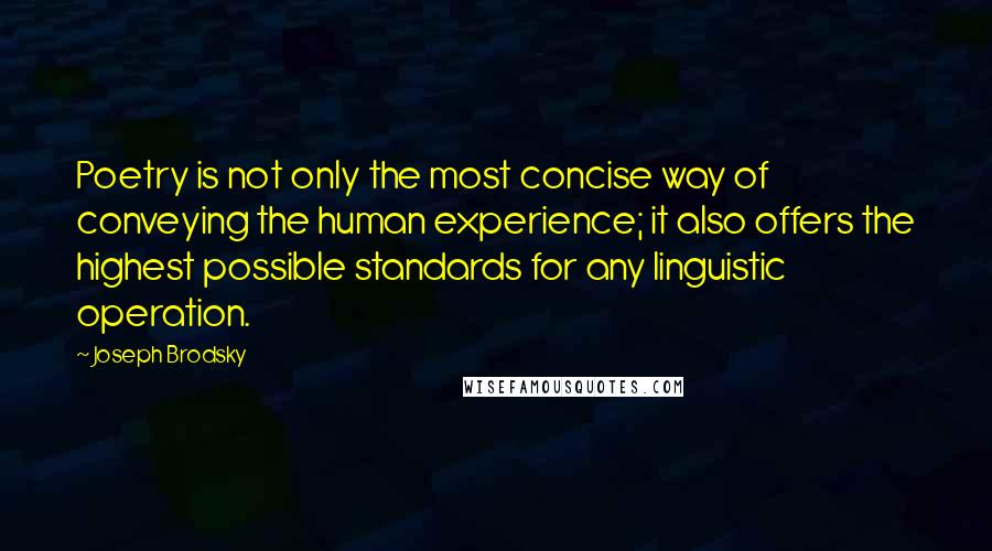 Joseph Brodsky Quotes: Poetry is not only the most concise way of conveying the human experience; it also offers the highest possible standards for any linguistic operation.