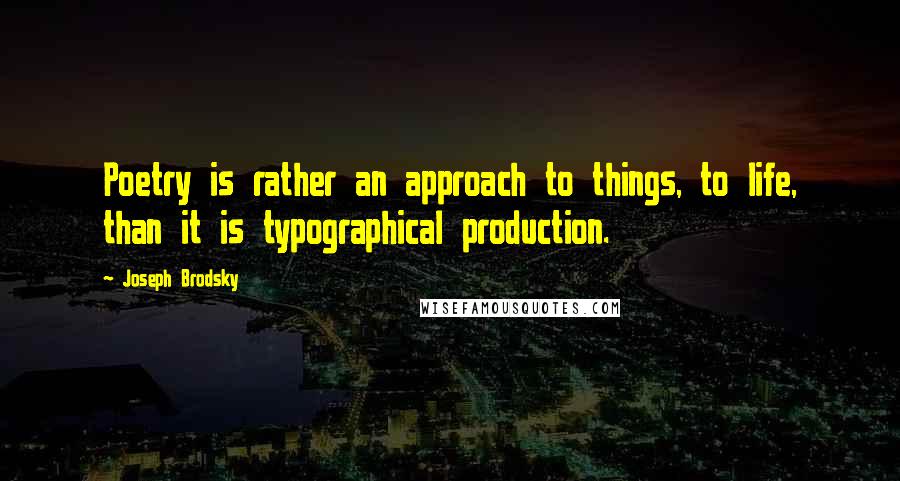 Joseph Brodsky Quotes: Poetry is rather an approach to things, to life, than it is typographical production.