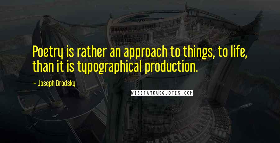 Joseph Brodsky Quotes: Poetry is rather an approach to things, to life, than it is typographical production.