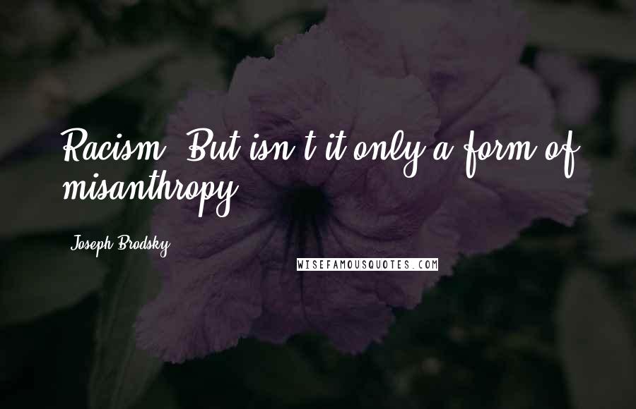 Joseph Brodsky Quotes: Racism? But isn't it only a form of misanthropy?