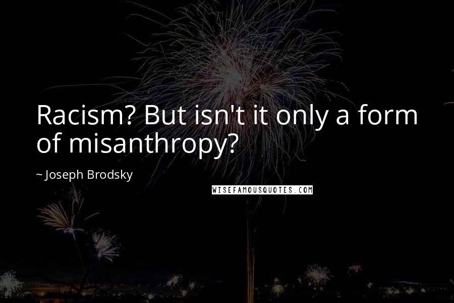 Joseph Brodsky Quotes: Racism? But isn't it only a form of misanthropy?