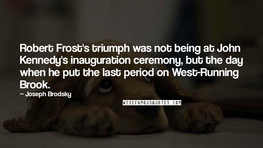 Joseph Brodsky Quotes: Robert Frost's triumph was not being at John Kennedy's inauguration ceremony, but the day when he put the last period on West-Running Brook.