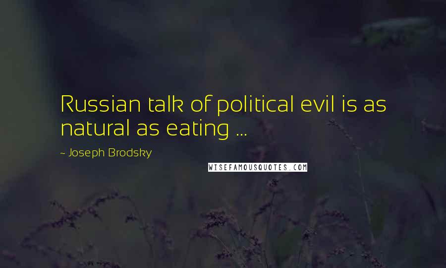 Joseph Brodsky Quotes: Russian talk of political evil is as natural as eating ...