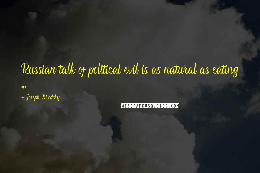 Joseph Brodsky Quotes: Russian talk of political evil is as natural as eating ...