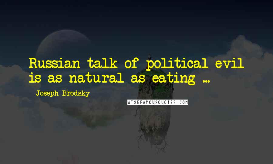 Joseph Brodsky Quotes: Russian talk of political evil is as natural as eating ...