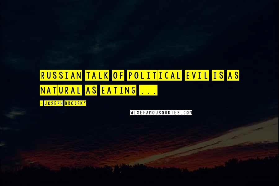Joseph Brodsky Quotes: Russian talk of political evil is as natural as eating ...
