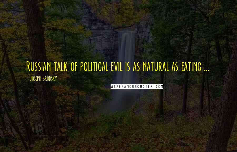 Joseph Brodsky Quotes: Russian talk of political evil is as natural as eating ...