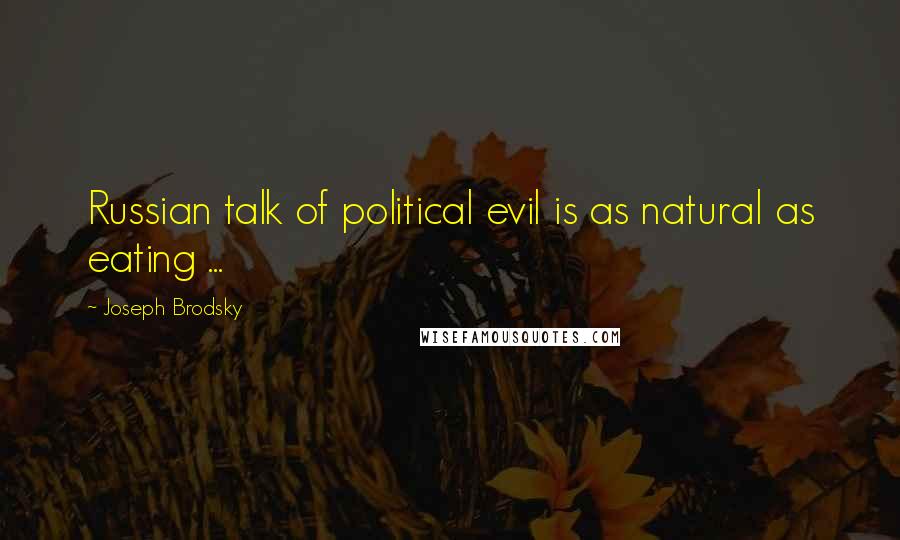 Joseph Brodsky Quotes: Russian talk of political evil is as natural as eating ...