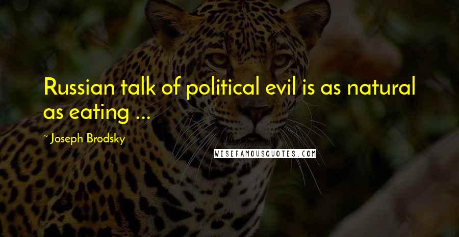 Joseph Brodsky Quotes: Russian talk of political evil is as natural as eating ...