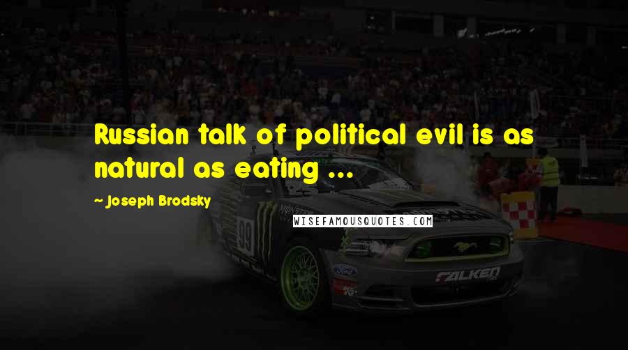 Joseph Brodsky Quotes: Russian talk of political evil is as natural as eating ...