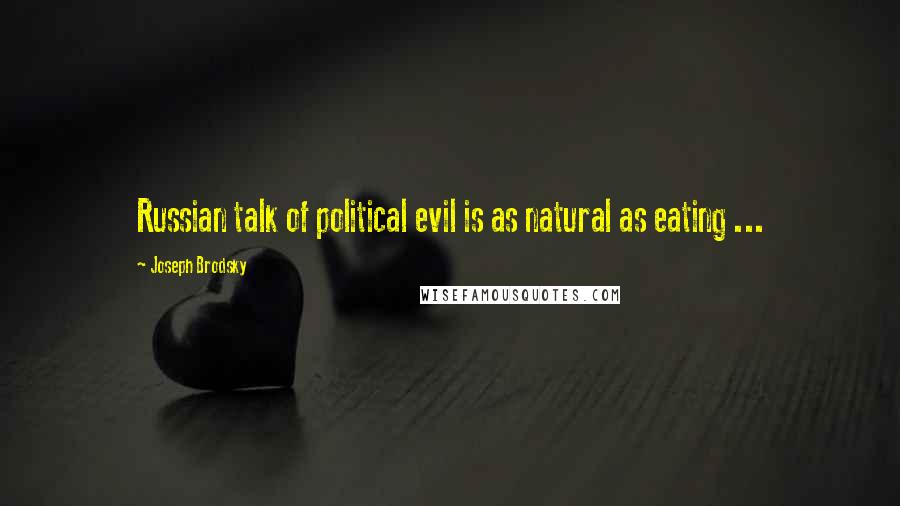 Joseph Brodsky Quotes: Russian talk of political evil is as natural as eating ...