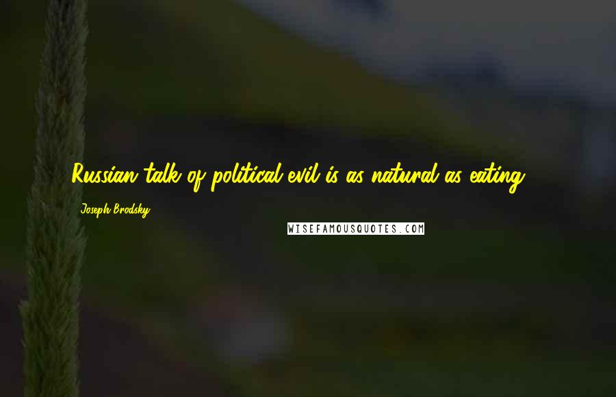 Joseph Brodsky Quotes: Russian talk of political evil is as natural as eating ...