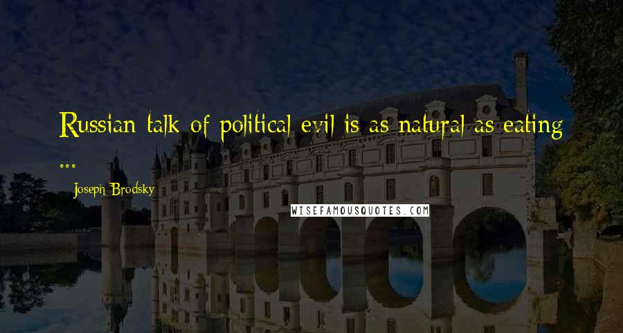 Joseph Brodsky Quotes: Russian talk of political evil is as natural as eating ...