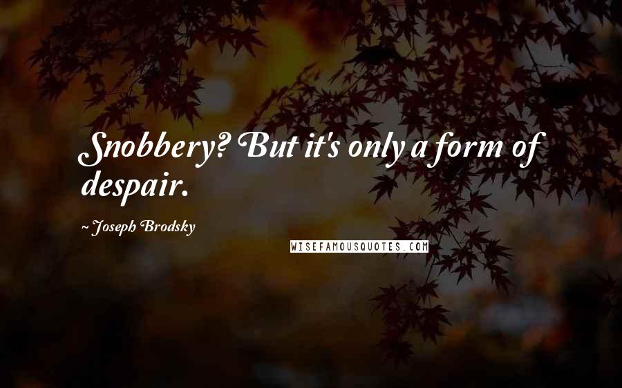 Joseph Brodsky Quotes: Snobbery? But it's only a form of despair.