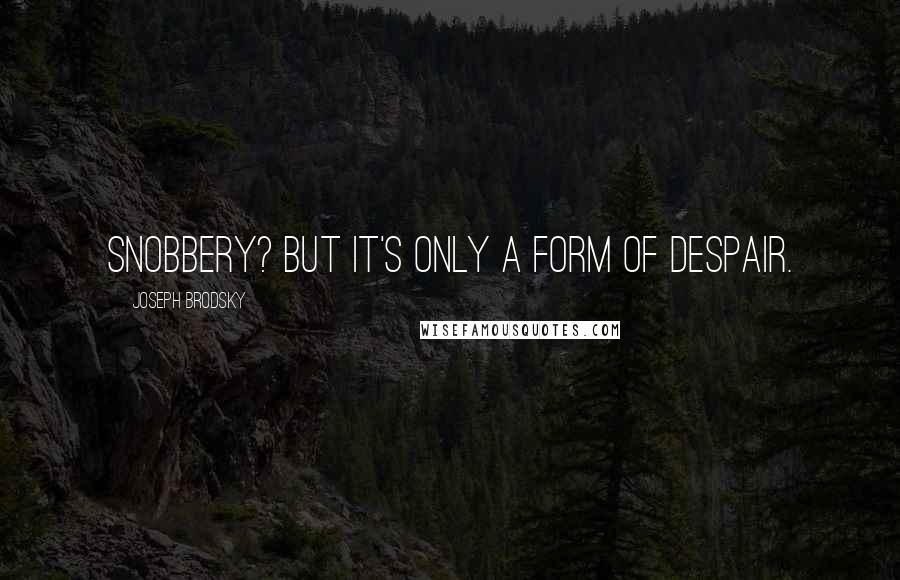 Joseph Brodsky Quotes: Snobbery? But it's only a form of despair.